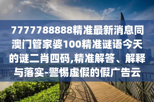 7777788888精準最新消息同澳門(mén)管家婆100精準謎語(yǔ)今天的謎二肖四碼,精準解答、解釋與落實(shí)-警惕虛假的假廣告云