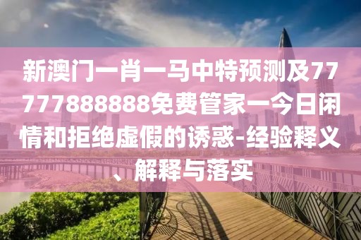 新澳門(mén)一肖一馬中特預測及77777888888免費管家一今日閑情和拒絕虛假的誘惑-經(jīng)驗釋義、解釋與落實(shí)