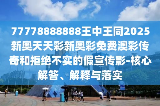 77778888888王中王同2025新奧天天彩新奧彩免費澳彩傳奇和拒絕不實(shí)的假宣傳影-核心解答、解釋與落實(shí)