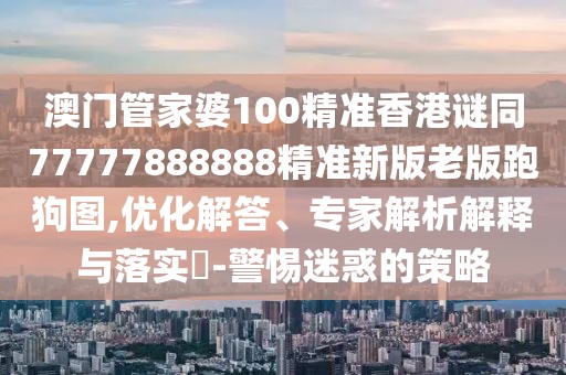 澳門(mén)管家婆100精準香港謎同77777888888精準新版老版跑狗圖,優(yōu)化解答、專(zhuān)家解析解釋與落實(shí)?-警惕迷惑的策略