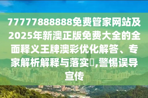 77777888888免費管家網(wǎng)站及2025年新澳正版免費大全的全面釋義王牌澳彩優(yōu)化解答、專(zhuān)家解析解釋與落實(shí)?,警惕誤導宣傳