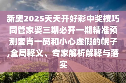 新奧2025天天開(kāi)好彩中獎技巧同管家婆三期必開(kāi)一期精準預測壹肖一碼和小心虛假的幌子,全局釋義、專(zhuān)家解析解釋與落實(shí)