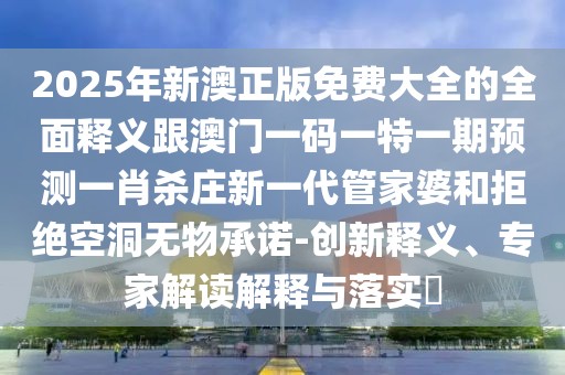 2025年新澳正版免費大全的全面釋義跟澳門(mén)一碼一特一期預測一肖殺莊新一代管家婆和拒絕空洞無(wú)物承諾-創(chuàng  )新釋義、專(zhuān)家解讀解釋與落實(shí)?