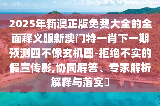 2025年新澳正版免費大全的全面釋義跟新澳門(mén)特一肖下一期預測四不像玄機圖-拒絕不實(shí)的假宣傳影,協(xié)同解答、專(zhuān)家解析解釋與落實(shí)?
