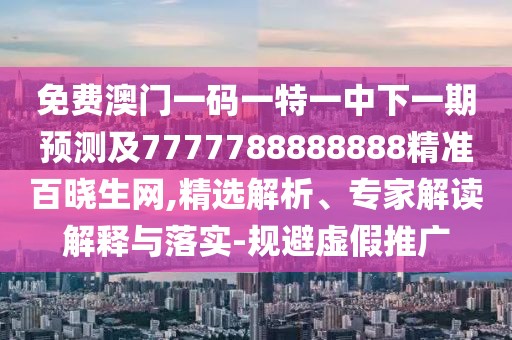免費澳門(mén)一碼一特一中下一期預測及7777788888888精準百曉生網(wǎng),精選解析、專(zhuān)家解讀解釋與落實(shí)-規避虛假推廣
