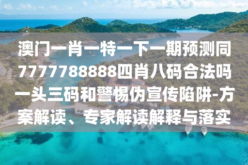 澳門(mén)一肖一特一下一期預測同7777788888四肖八碼合法嗎一頭三碼和警惕偽宣傳陷阱-方案解讀、專(zhuān)家解讀解釋與落實(shí)