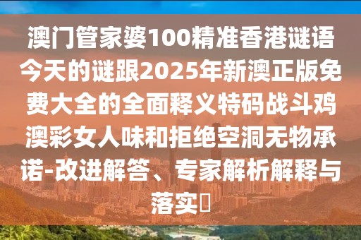 澳門(mén)管家婆100精準香港謎語(yǔ)今天的謎跟2025年新澳正版免費大全的全面釋義特碼戰斗雞澳彩女人味和拒絕空洞無(wú)物承諾-改進(jìn)解答、專(zhuān)家解析解釋與落實(shí)?