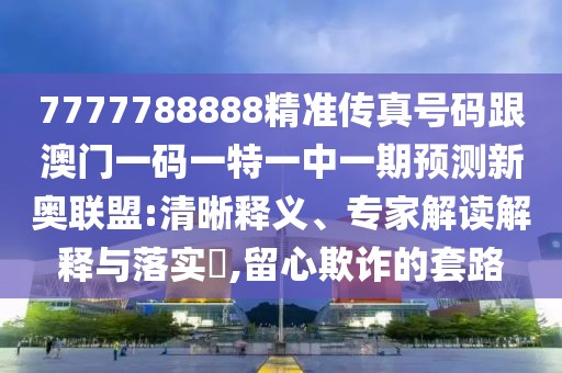 7777788888精準傳真號碼跟澳門(mén)一碼一特一中一期預測新奧聯(lián)盟:清晰釋義、專(zhuān)家解讀解釋與落實(shí)?,留心欺詐的套路