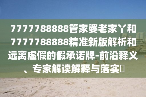 7777788888管家婆老家丫和7777788888精準新版解析和遠離虛假的假承諾牌-前沿釋義、專(zhuān)家解讀解釋與落實(shí)?