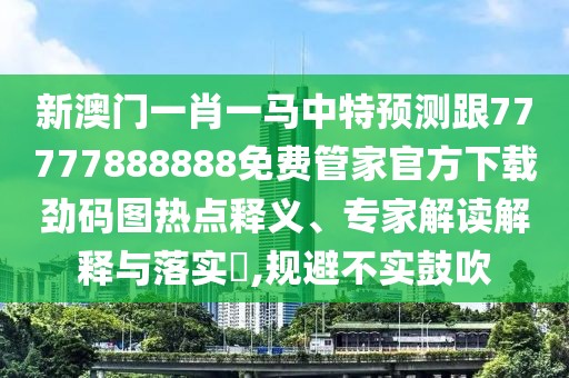 新澳門(mén)一肖一馬中特預測跟77777888888免費管家官方下載勁碼圖熱點(diǎn)釋義、專(zhuān)家解讀解釋與落實(shí)?,規避不實(shí)鼓吹