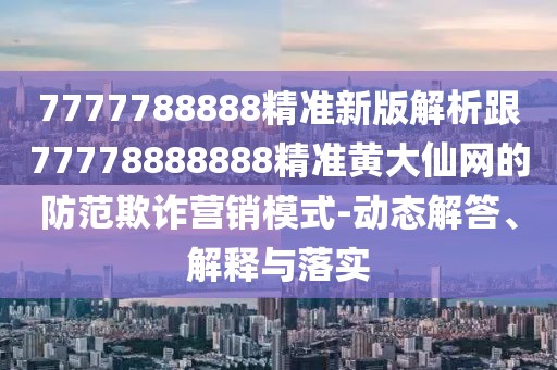 7777788888精準新版解析跟77778888888精準黃大仙網(wǎng)的防范欺詐營(yíng)銷(xiāo)模式-動(dòng)態(tài)解答、解釋與落實(shí)