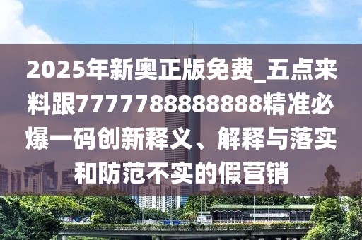2025年新奧正版免費_五點(diǎn)來(lái)料跟7777788888888精準必爆一碼創(chuàng  )新釋義、解釋與落實(shí)和防范不實(shí)的假營(yíng)銷(xiāo)