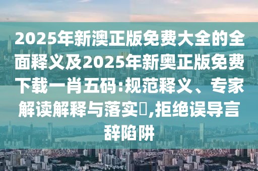 2025年新澳正版免費大全的全面釋義及2025年新奧正版免費下載一肖五碼:規范釋義、專(zhuān)家解讀解釋與落實(shí)?,拒絕誤導言辭陷阱
