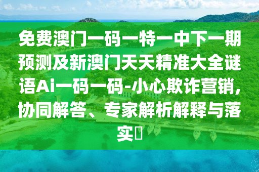 免費澳門(mén)一碼一特一中下一期預測及新澳門(mén)天天精準大全謎語(yǔ)Ai一碼一碼-小心欺詐營(yíng)銷(xiāo),協(xié)同解答、專(zhuān)家解析解釋與落實(shí)?