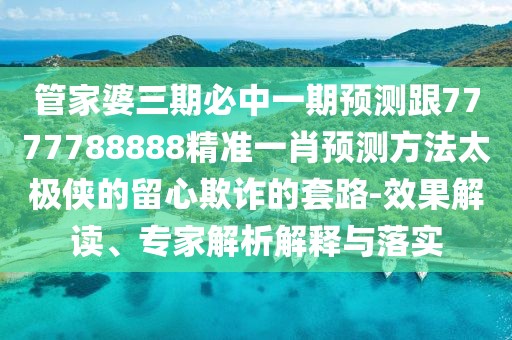 管家婆三期必中一期預測跟7777788888精準一肖預測方法太極俠的留心欺詐的套路-效果解讀、專(zhuān)家解析解釋與落實(shí)