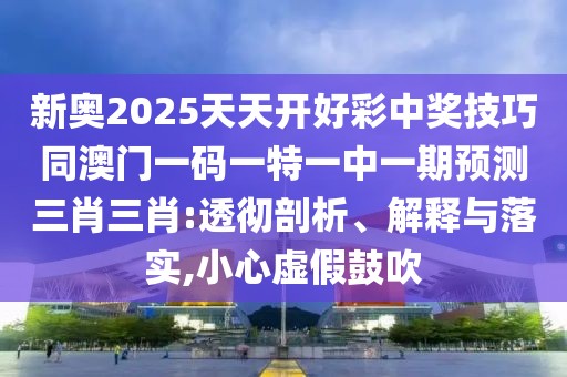新奧2025天天開(kāi)好彩中獎技巧同澳門(mén)一碼一特一中一期預測三肖三肖:透徹剖析、解釋與落實(shí),小心虛假鼓吹