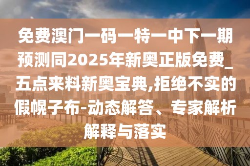 免費澳門(mén)一碼一特一中下一期預測同2025年新奧正版免費_五點(diǎn)來(lái)料新奧寶典,拒絕不實(shí)的假幌子布-動(dòng)態(tài)解答、專(zhuān)家解析解釋與落實(shí)