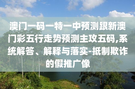 澳門(mén)一碼一特一中預測跟新澳門(mén)彩五行走勢預測主攻五碼,系統解答、解釋與落實(shí)-抵制欺詐的假推廣像