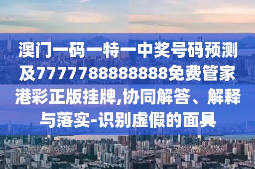 澳門(mén)一碼一特一中獎號碼預測及7777788888888免費管家港彩正版掛牌,協(xié)同解答、解釋與落實(shí)-識別虛假的面具