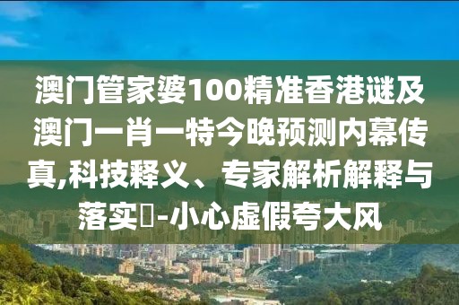 澳門(mén)管家婆100精準香港謎及澳門(mén)一肖一特今晚預測內幕傳真,科技釋義、專(zhuān)家解析解釋與落實(shí)?-小心虛假夸大風(fēng)