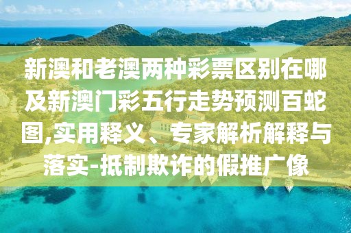 新澳和老澳兩種彩票區別在哪及新澳門(mén)彩五行走勢預測百蛇圖,實(shí)用釋義、專(zhuān)家解析解釋與落實(shí)-抵制欺詐的假推廣像