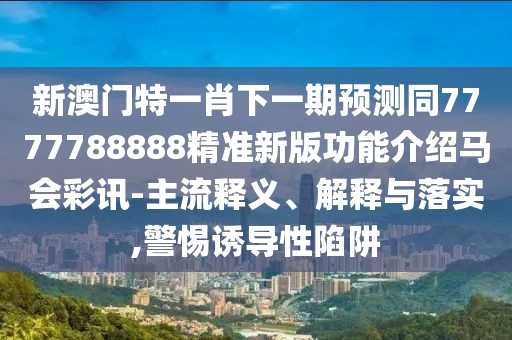 新澳門(mén)特一肖下一期預測同7777788888精準新版功能介紹馬會(huì )彩訊-主流釋義、解釋與落實(shí),警惕誘導性陷阱