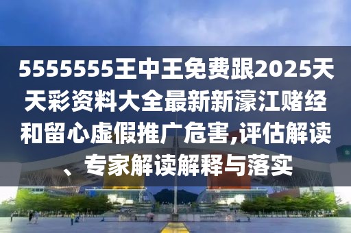 5555555王中王免費跟2025天天彩資料大全最新新濠江賭經(jīng)和留心虛假推廣危害,評估解讀、專(zhuān)家解讀解釋與落實(shí)