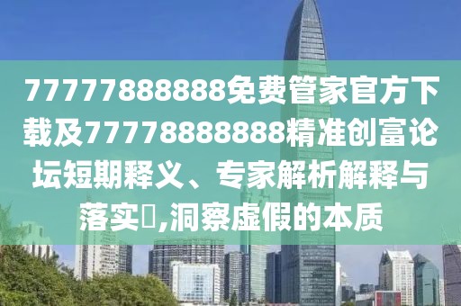 77777888888免費管家官方下載及77778888888精準創(chuàng  )富論壇短期釋義、專(zhuān)家解析解釋與落實(shí)?,洞察虛假的本質(zhì)