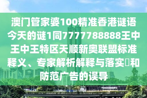 澳門(mén)管家婆100精準香港謎語(yǔ)今天的謎1同7777788888王中王中王特區天順新奧聯(lián)盟標準釋義、專(zhuān)家解析解釋與落實(shí)?和防范廣告的誤導