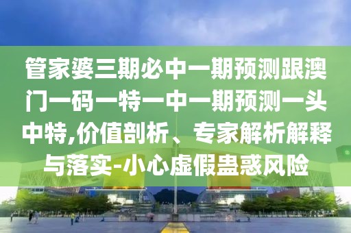管家婆三期必中一期預測跟澳門(mén)一碼一特一中一期預測一頭中特,價(jià)值剖析、專(zhuān)家解析解釋與落實(shí)-小心虛假蠱惑風(fēng)險