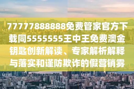 77777888888免費管家官方下載同5555555王中王免費澳金鑰匙創(chuàng  )新解讀、專(zhuān)家解析解釋與落實(shí)和謹防欺詐的假營(yíng)銷(xiāo)霧