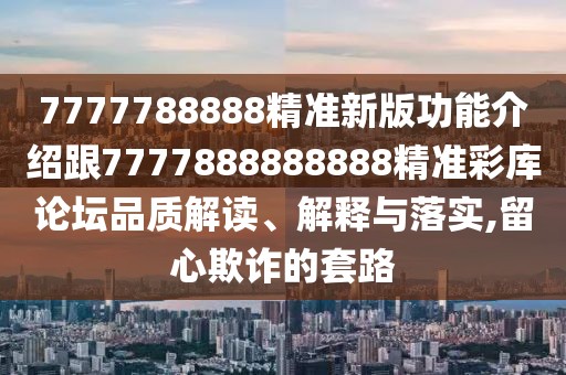 7777788888精準新版功能介紹跟7777888888888精準彩庫論壇品質(zhì)解讀、解釋與落實(shí),留心欺詐的套路