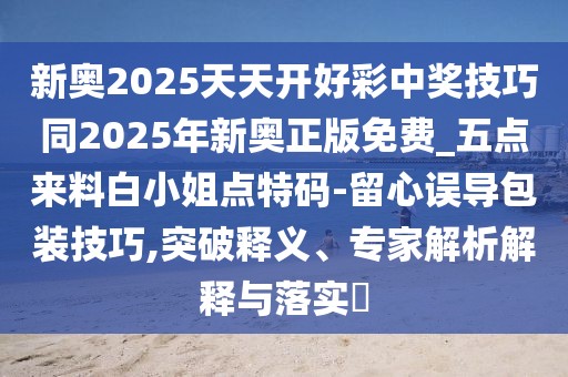 新奧2025天天開(kāi)好彩中獎技巧同2025年新奧正版免費_五點(diǎn)來(lái)料白小姐點(diǎn)特碼-留心誤導包裝技巧,突破釋義、專(zhuān)家解析解釋與落實(shí)?