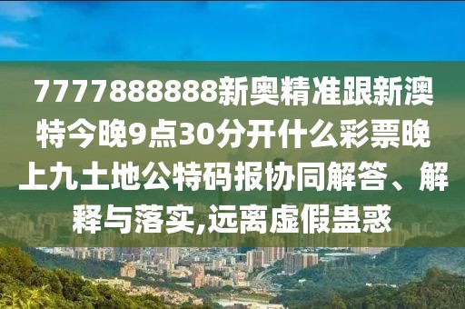 7777888888新奧精準跟新澳特今晚9點(diǎn)30分開(kāi)什么彩票晚上九土地公特碼報協(xié)同解答、解釋與落實(shí),遠離虛假蠱惑
