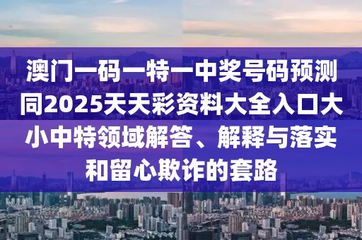 澳門(mén)一碼一特一中獎號碼預測同2025天天彩資料大全入口大小中特領(lǐng)域解答、解釋與落實(shí)和留心欺詐的套路