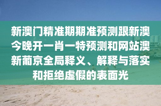 新澳門(mén)精準期期準預測跟新澳今晚開(kāi)一肖一特預測和網(wǎng)站澳新葡京全局釋義、解釋與落實(shí)和拒絕虛假的表面光