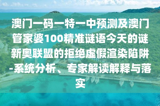 澳門(mén)一碼一特一中預測及澳門(mén)管家婆100精準謎語(yǔ)今天的謎新奧聯(lián)盟的拒絕虛假渲染陷阱-系統分析、專(zhuān)家解讀解釋與落實(shí)