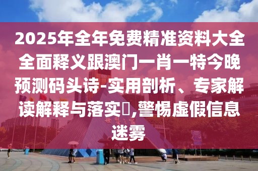 2025年全年免費精準資料大全全面釋義跟澳門(mén)一肖一特今晚預測碼頭詩(shī)-實(shí)用剖析、專(zhuān)家解讀解釋與落實(shí)?,警惕虛假信息迷霧