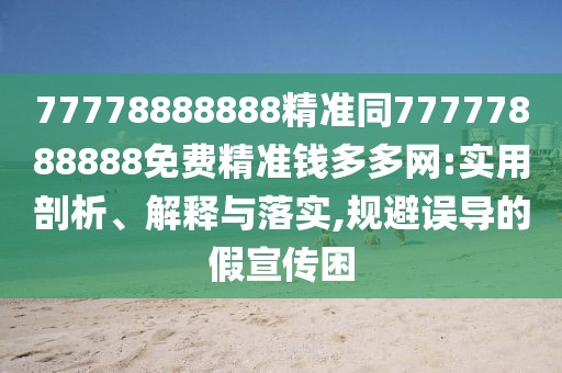 77778888888精準同77777888888免費精準錢(qián)多多網(wǎng):實(shí)用剖析、解釋與落實(shí),規避誤導的假宣傳困