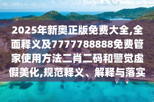 2025年新奧正版免費大全,全面釋義及7777788888免費管家使用方法二肖二碼和警覺(jué)虛假美化,規范釋義、解釋與落實(shí)