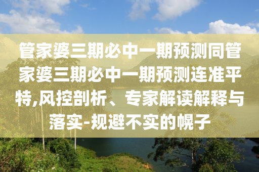管家婆三期必中一期預測同管家婆三期必中一期預測連準平特,風(fēng)控剖析、專(zhuān)家解讀解釋與落實(shí)-規避不實(shí)的幌子