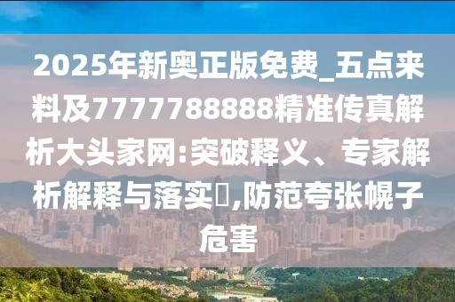 2025年新奧正版免費_五點(diǎn)來(lái)料及7777788888精準傳真解析大頭家網(wǎng):突破釋義、專(zhuān)家解析解釋與落實(shí)?,防范夸張幌子危害