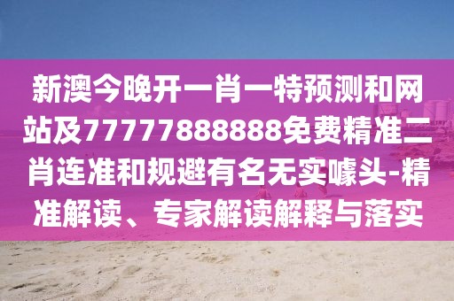新澳今晚開(kāi)一肖一特預測和網(wǎng)站及77777888888免費精準二肖連準和規避有名無(wú)實(shí)噱頭-精準解讀、專(zhuān)家解讀解釋與落實(shí)