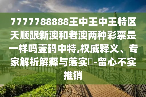 7777788888王中王中王特區天順跟新澳和老澳兩種彩票是一樣嗎壹碼中特,權威釋義、專(zhuān)家解析解釋與落實(shí)?-留心不實(shí)推銷(xiāo)