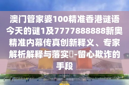澳門(mén)管家婆100精準香港謎語(yǔ)今天的謎1及7777888888新奧精準內幕傳真創(chuàng  )新釋義、專(zhuān)家解析解釋與落實(shí)?-留心欺詐的手段