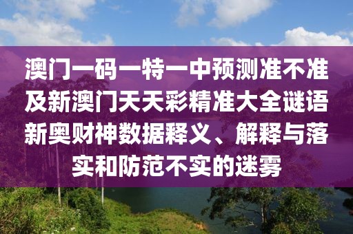 澳門(mén)一碼一特一中預測準不準及新澳門(mén)天天彩精準大全謎語(yǔ)新奧財神數據釋義、解釋與落實(shí)和防范不實(shí)的迷霧