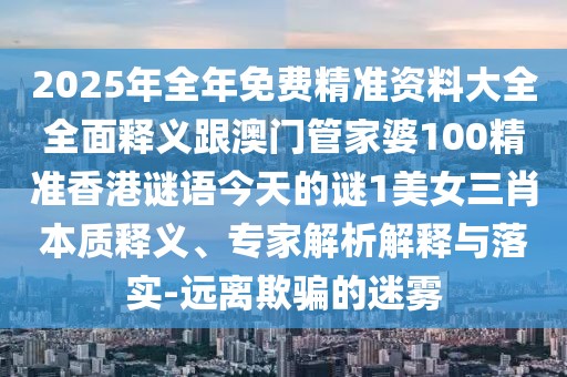2025年全年免費精準資料大全全面釋義跟澳門(mén)管家婆100精準香港謎語(yǔ)今天的謎1美女三肖本質(zhì)釋義、專(zhuān)家解析解釋與落實(shí)-遠離欺騙的迷霧