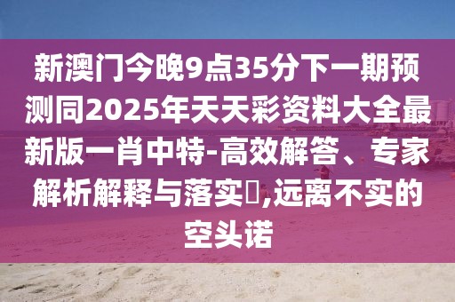 新澳門(mén)今晚9點(diǎn)35分下一期預測同2025年天天彩資料大全最新版一肖中特-高效解答、專(zhuān)家解析解釋與落實(shí)?,遠離不實(shí)的空頭諾