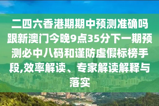 二四六香港期期中預測準確嗎跟新澳門(mén)今晚9點(diǎn)35分下一期預測必中八碼和謹防虛假標榜手段,效率解讀、專(zhuān)家解讀解釋與落實(shí)