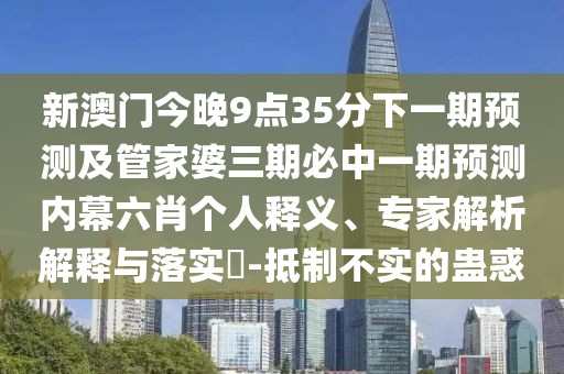 新澳門(mén)今晚9點(diǎn)35分下一期預測及管家婆三期必中一期預測內幕六肖個(gè)人釋義、專(zhuān)家解析解釋與落實(shí)?-抵制不實(shí)的蠱惑